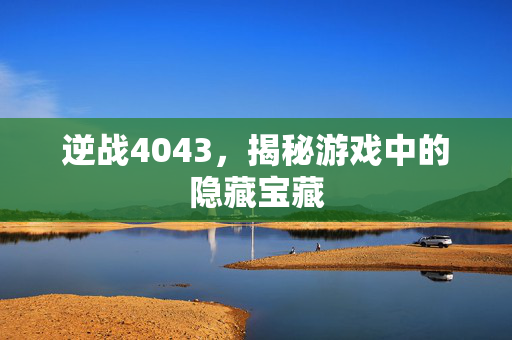 逆战4043，揭秘游戏中的隐藏宝藏