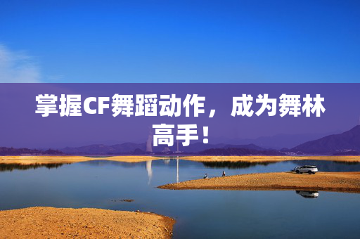 掌握CF舞蹈动作，成为舞林高手！