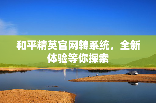 和平精英官网转系统，全新体验等你探索