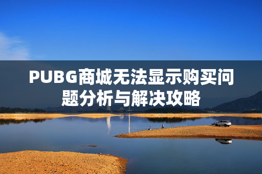 PUBG商城无法显示购买问题分析与解决攻略