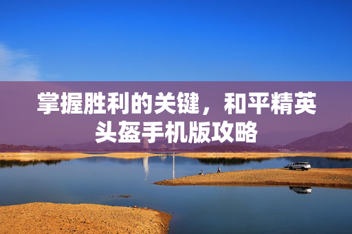 掌握胜利的关键,和平精英头盔手机版攻略-第1张图片-SK游戏资讯网 掌握胜利的关键,和平精英头盔手机版攻略-第1张图片-SK游戏资讯网