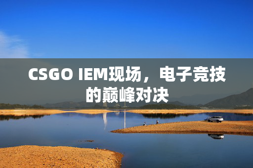 CSGO IEM现场，电子竞技的巅峰对决