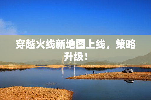 穿越火线新地图上线，策略升级！