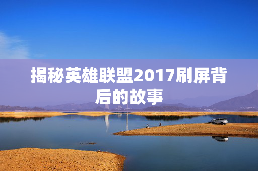 揭秘英雄联盟2017刷屏背后的故事