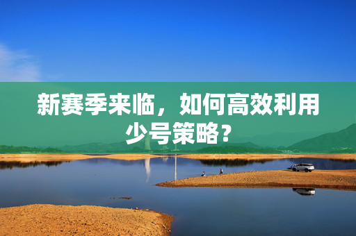 新赛季来临，如何高效利用少号策略？