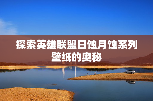 探索英雄联盟日蚀月蚀系列壁纸的奥秘