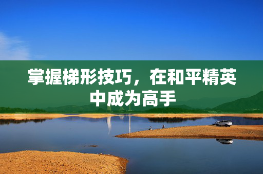 掌握梯形技巧，在和平精英中成为高手