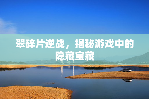 翠碎片逆战，揭秘游戏中的隐藏宝藏