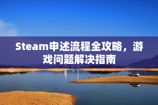 Steam申述流程全攻略，游戏问题解决指南