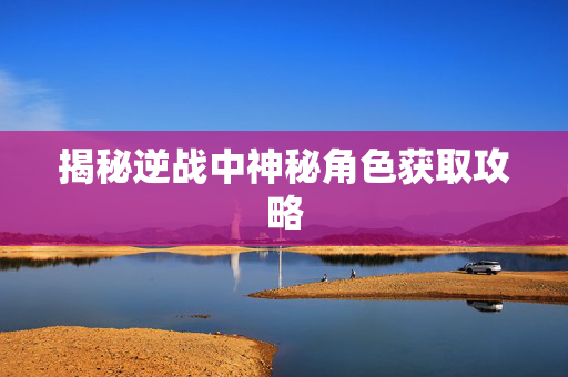揭秘逆战中神秘角色获取攻略