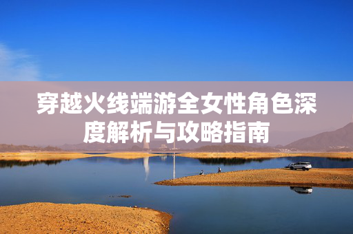 穿越火线端游全女性角色深度解析与攻略指南-第1张图片-SK游戏资讯网 穿越火线端游全女性角色深度解析与攻略指南-第1张图片-SK游戏资讯网