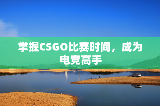 掌握CSGO比赛时间，成为电竞高手