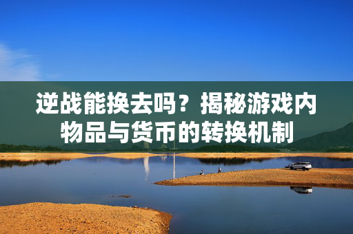 逆战能换去吗？揭秘游戏内物品与货币的转换机制