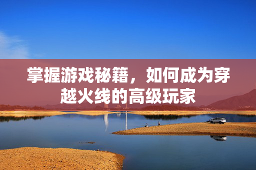 掌握游戏秘籍，如何成为穿越火线的高级玩家