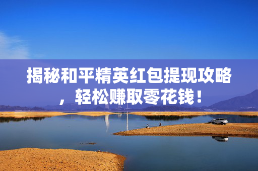 揭秘和平精英红包提现攻略，轻松赚取零花钱！