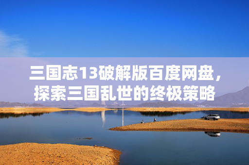 三国志13破解版百度网盘,探索三国乱世的终极策略-第1张图片-SK游戏资讯网 三国志13破解版百度网盘,探索三国乱世的终极策略-第1张图片-SK游戏资讯网