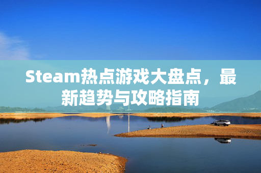 Steam热点游戏大盘点，最新趋势与攻略指南