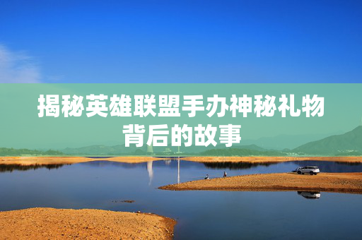 揭秘英雄联盟手办神秘礼物背后的故事