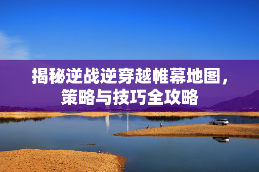 揭秘逆战逆穿越帷幕地图，策略与技巧全攻略