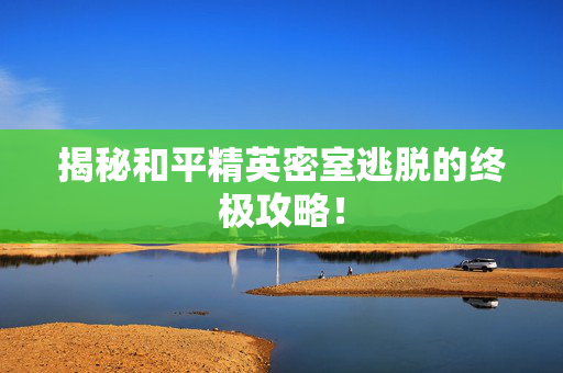 揭秘和平精英密室逃脱的终极攻略!-第1张图片-SK游戏资讯网 揭秘和平精英密室逃脱的终极攻略!-第1张图片-SK游戏资讯网