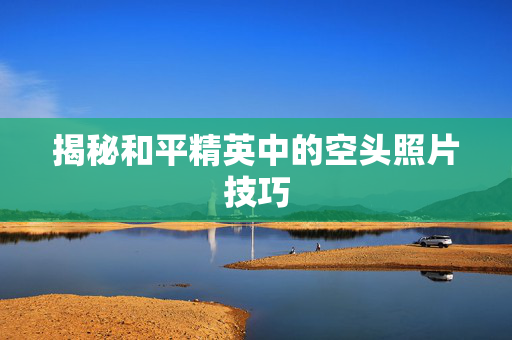 揭秘和平精英中的空头照片技巧