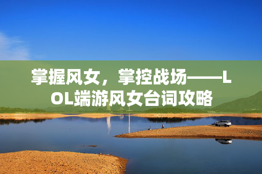 掌握风女，掌控战场——LOL端游风女台词攻略