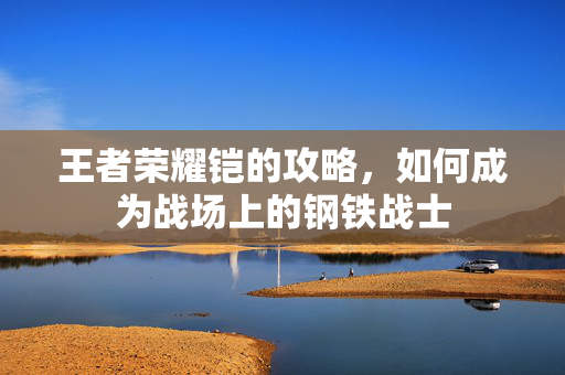 王者荣耀铠的攻略，如何成为战场上的钢铁战士