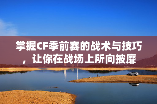 掌握CF季前赛的战术与技巧，让你在战场上所向披靡