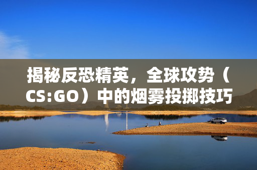 揭秘反恐精英，全球攻势（CS:GO）中的烟雾投掷技巧