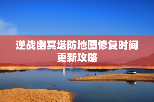 逆战幽冥塔防地图修复时间更新攻略