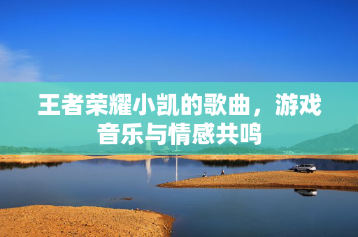 王者荣耀小凯的歌曲，游戏音乐与情感共鸣