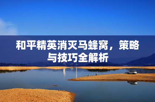 和平精英消灭马蜂窝，策略与技巧全解析