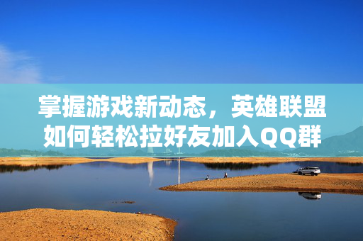 掌握游戏新动态，英雄联盟如何轻松拉好友加入QQ群？