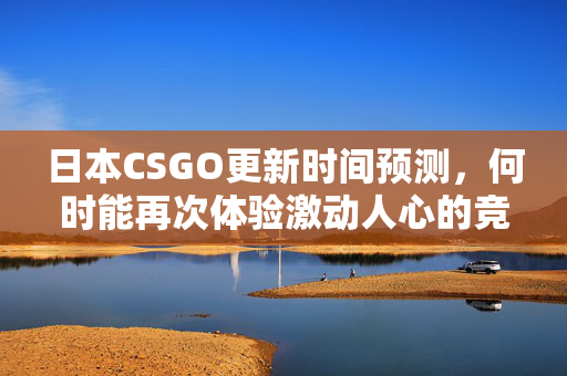 日本CSGO更新时间预测，何时能再次体验激动人心的竞技？
