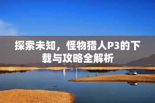 探索未知,怪物猎人P3的下载与攻略全解析-第1张图片-SK游戏资讯网 探索未知,怪物猎人P3的下载与攻略全解析-第1张图片-SK游戏资讯网