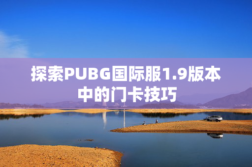 探索PUBG国际服1.9版本中的门卡技巧