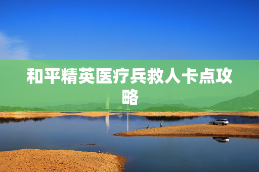 和平精英医疗兵救人卡点攻略