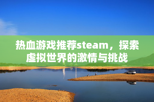 热血游戏推荐steam，探索虚拟世界的激情与挑战