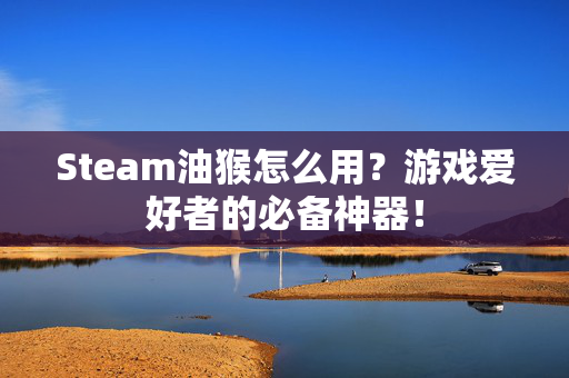 Steam油猴怎么用？游戏爱好者的必备神器！