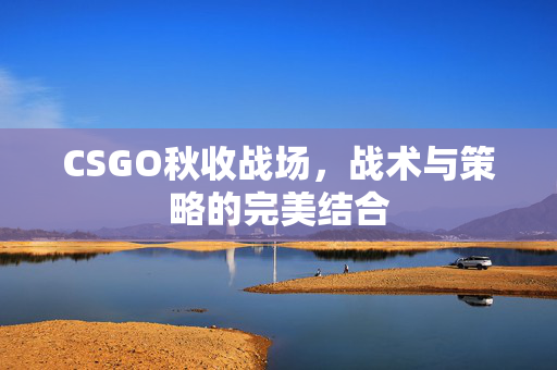 CSGO秋收战场，战术与策略的完美结合