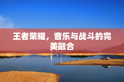王者荣耀，音乐与战斗的完美融合