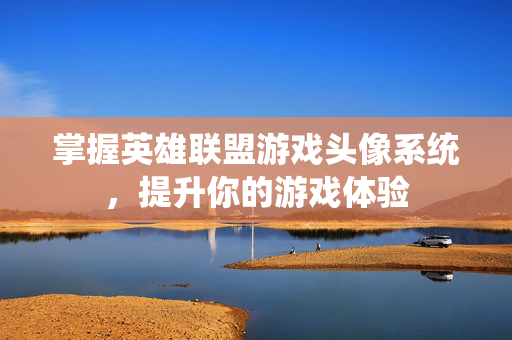 掌握英雄联盟游戏头像系统，提升你的游戏体验