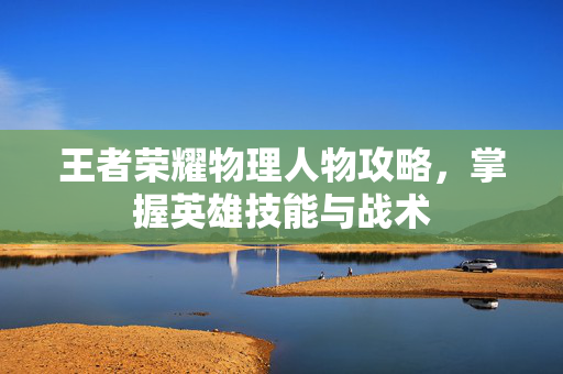 王者荣耀物理人物攻略，掌握英雄技能与战术