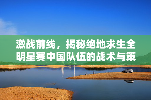 激战前线，揭秘绝地求生全明星赛中国队伍的战术与策略