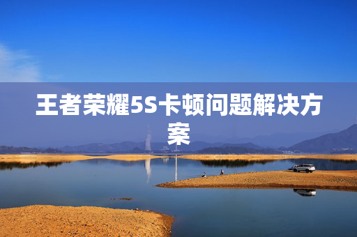王者荣耀5S卡顿问题解决方案