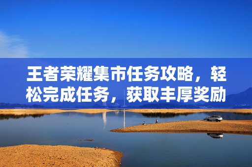 王者荣耀集市任务攻略，轻松完成任务，获取丰厚奖励