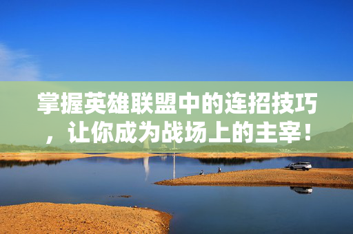 掌握英雄联盟中的连招技巧，让你成为战场上的主宰！