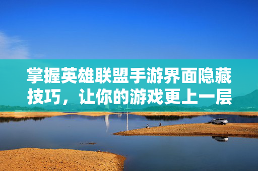掌握英雄联盟手游界面隐藏技巧，让你的游戏更上一层楼！