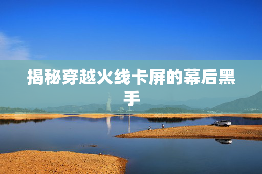 揭秘穿越火线卡屏的幕后黑手