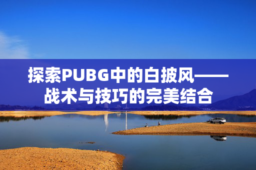 探索PUBG中的白披风——战术与技巧的完美结合